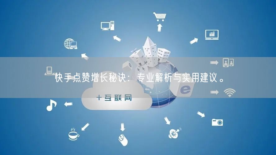 快手点赞增长秘诀：专业解析与实用建议。