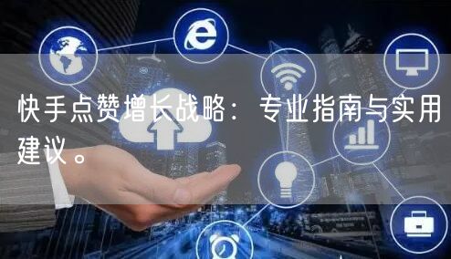 快手点赞增长战略：专业指南与实用建议。