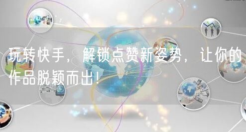 玩转快手，解锁点赞新姿势，让你的作品脱颖而出！