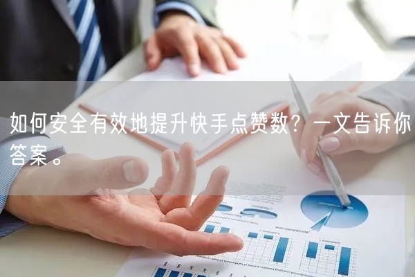 如何安全有效地提升快手点赞数？一文告诉你答案。