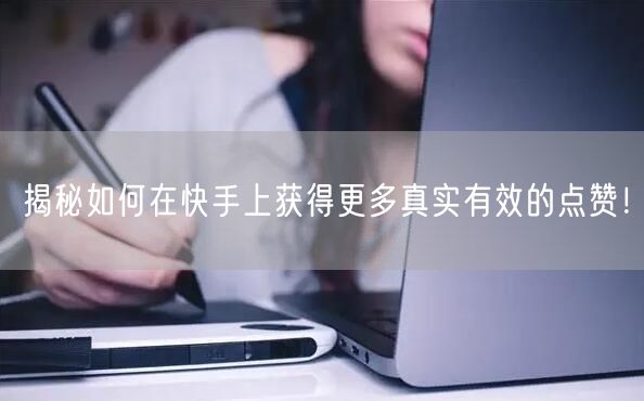 揭秘如何在快手上获得更多真实有效的点赞！