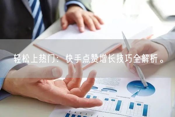 轻松上热门：快手点赞增长技巧全解析。