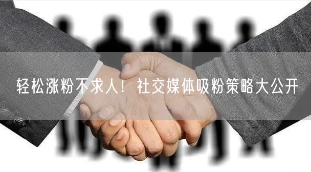 轻松涨粉不求人！社交媒体吸粉策略大公开