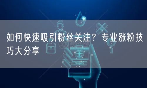 如何快速吸引粉丝关注？专业涨粉技巧大分享