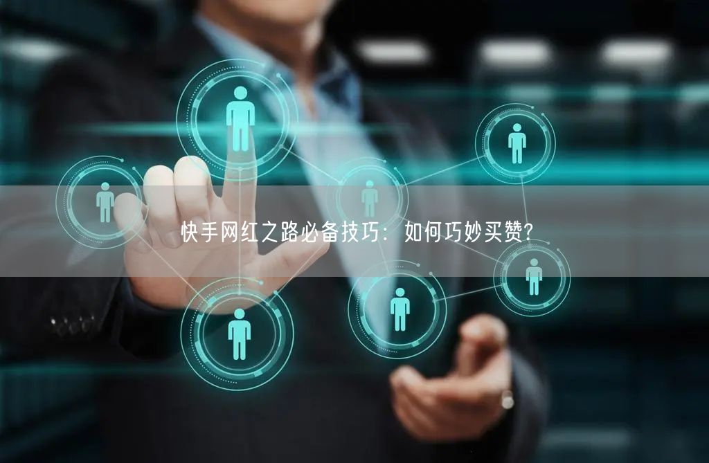 快手网红之路必备技巧：如何巧妙买赞?