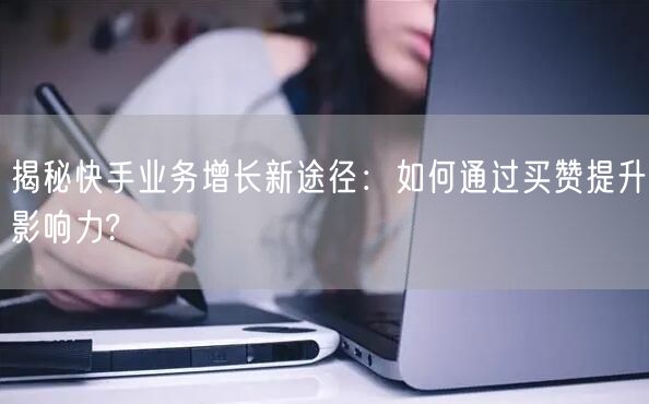 揭秘快手业务增长新途径：如何通过买赞提升影响力?