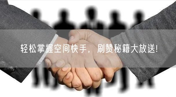 轻松掌握空间快手，刷赞秘籍大放送!