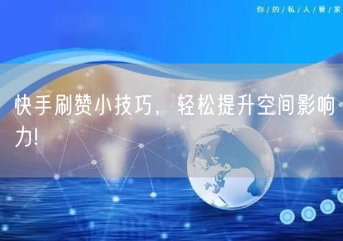 快手刷赞小技巧，轻松提升空间影响力!