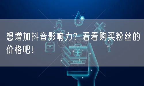 想增加抖音影响力？看看购买粉丝的价格吧！