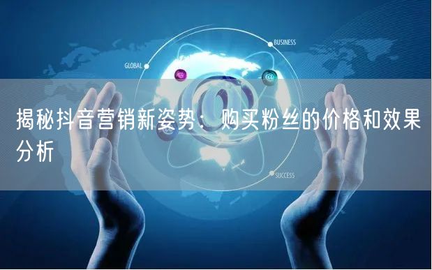 揭秘抖音营销新姿势：购买粉丝的价格和效果分析
