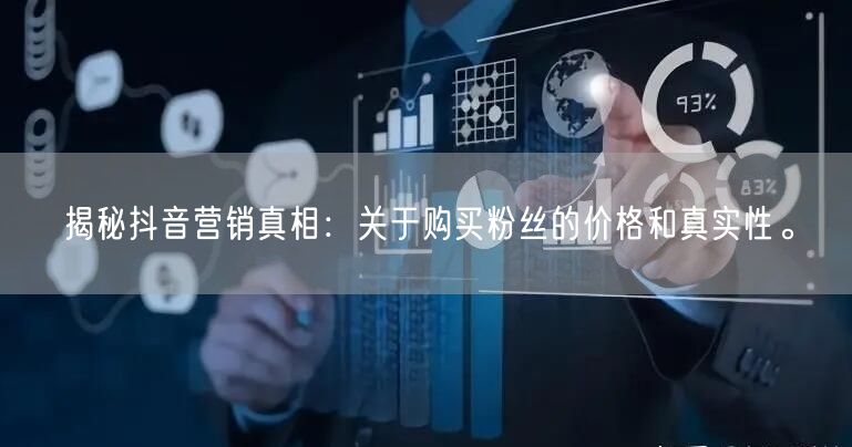 揭秘抖音营销真相：关于购买粉丝的价格和真实性。