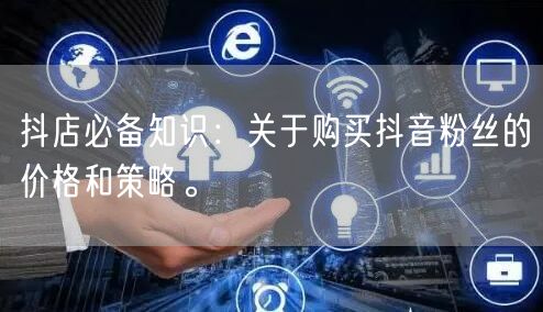 抖店必备知识：关于购买抖音粉丝的价格和策略。