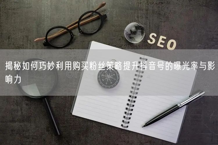 揭秘如何巧妙利用购买粉丝策略提升抖音号的曝光率与影响力