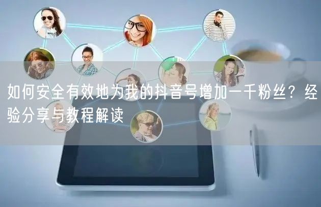 如何安全有效地为我的抖音号增加一千粉丝？经验分享与教程解读