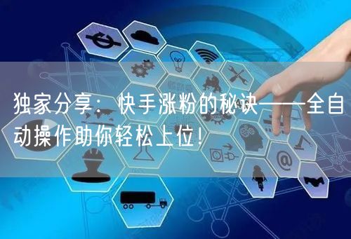 独家分享：快手涨粉的秘诀——全自动操作助你轻松上位！