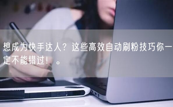 想成为快手达人？这些高效自动刷粉技巧你一定不能错过！。
