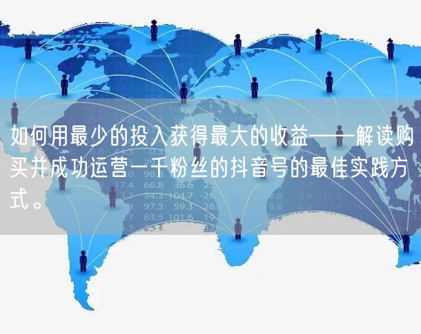 如何用最少的投入获得最大的收益——解读购买并成功运营一千粉丝的抖音号的最佳实践方