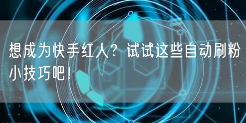 想成为快手红人？试试这些自动刷粉小技巧吧！