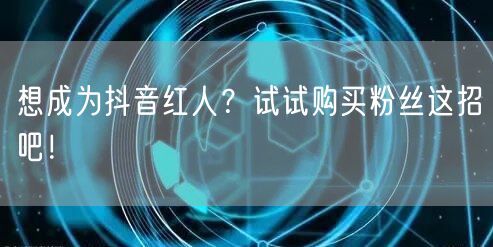 想成为抖音红人？试试购买粉丝这招吧！