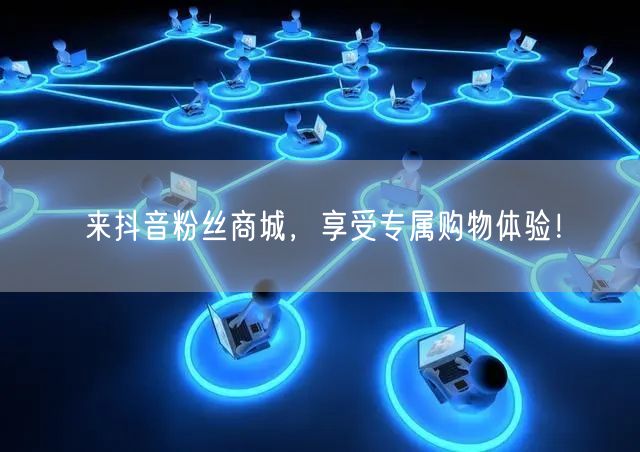 来抖音粉丝商城，享受专属购物体验！