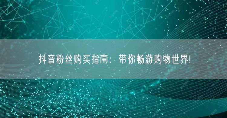 抖音粉丝购买指南：带你畅游购物世界!