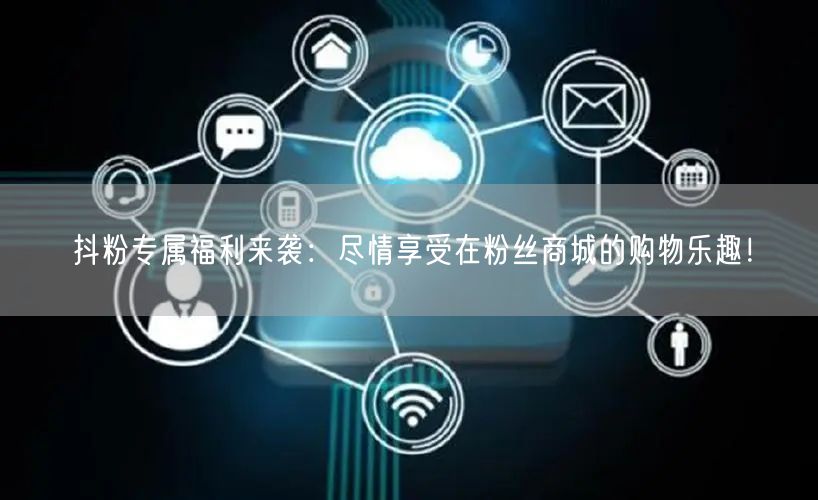 抖粉专属福利来袭：尽情享受在粉丝商城的购物乐趣！