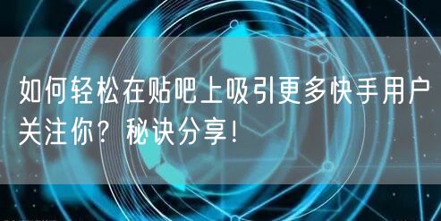 如何轻松在贴吧上吸引更多快手用户关注你？秘诀分享！