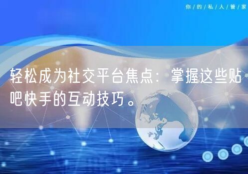 轻松成为社交平台焦点：掌握这些贴吧快手的互动技巧。