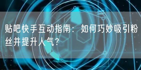 贴吧快手互动指南：如何巧妙吸引粉丝并提升人气？