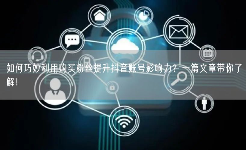 如何巧妙利用购买粉丝提升抖音账号影响力？一篇文章带你了解！