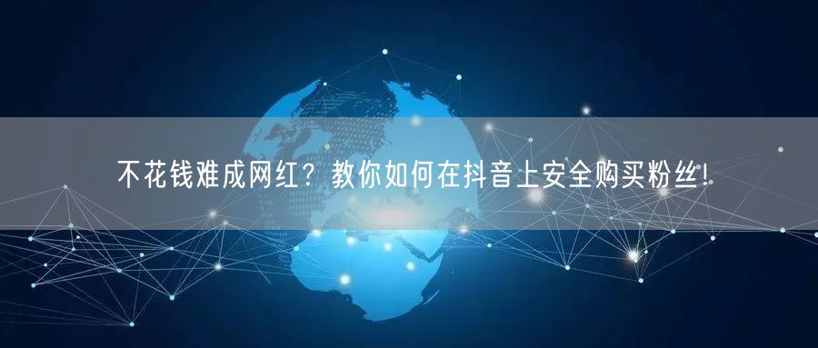 不花钱难成网红？教你如何在抖音上安全购买粉丝！