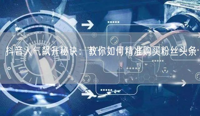 抖音人气飙升秘诀：教你如何精准购买粉丝头条。