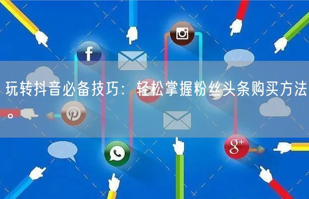 玩转抖音必备技巧：轻松掌握粉丝头条购买方法。