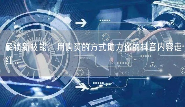 解锁新技能，用购买的方式助力你的抖音内容走红。