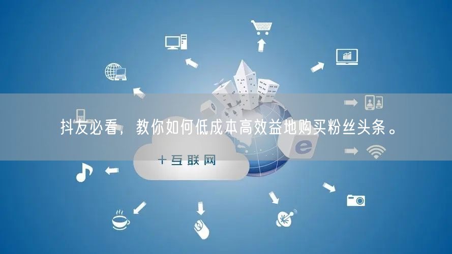 抖友必看，教你如何低成本高效益地购买粉丝头条。