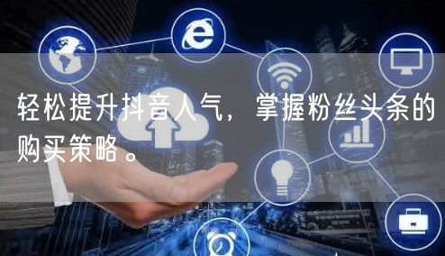 轻松提升抖音人气，掌握粉丝头条的购买策略。