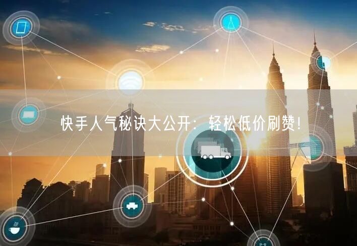 快手人气秘诀大公开：轻松低价刷赞！