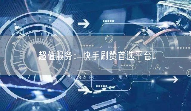 超值服务：快手刷赞首选平台！