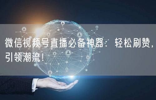 微信视频号直播必备神器：轻松刷赞，引领潮流！
