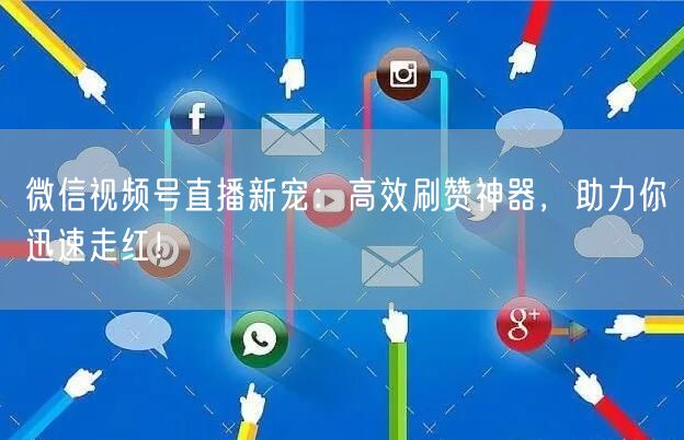 微信视频号直播新宠：高效刷赞神器，助力你迅速走红！