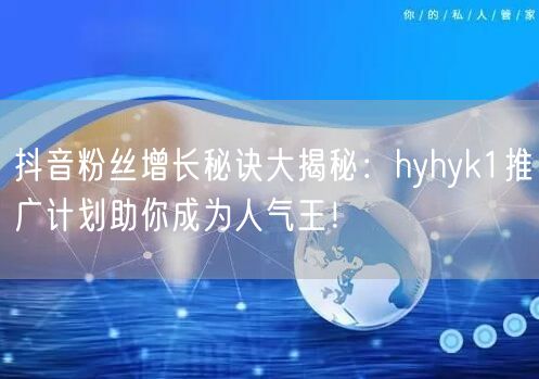 抖音粉丝增长秘诀大揭秘：hyhyk1推广计划助你成为人气王！