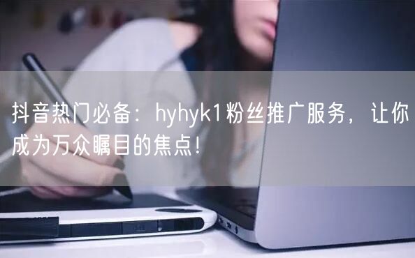 抖音热门必备：hyhyk1粉丝推广服务，让你成为万众瞩目的焦点！