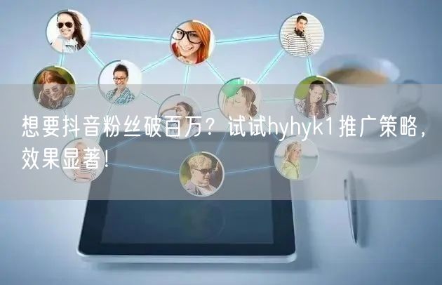 想要抖音粉丝破百万？试试hyhyk1推广策略，效果显著！