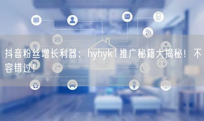 抖音粉丝增长利器：hyhyk1推广秘籍大揭秘！不容错过！