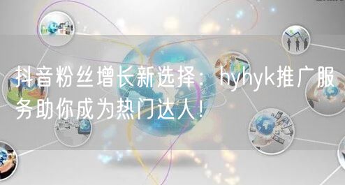 抖音粉丝增长新选择：hyhyk推广服务助你成为热门达人！