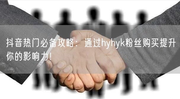 抖音热门必备攻略：通过hyhyk粉丝购买提升你的影响力！