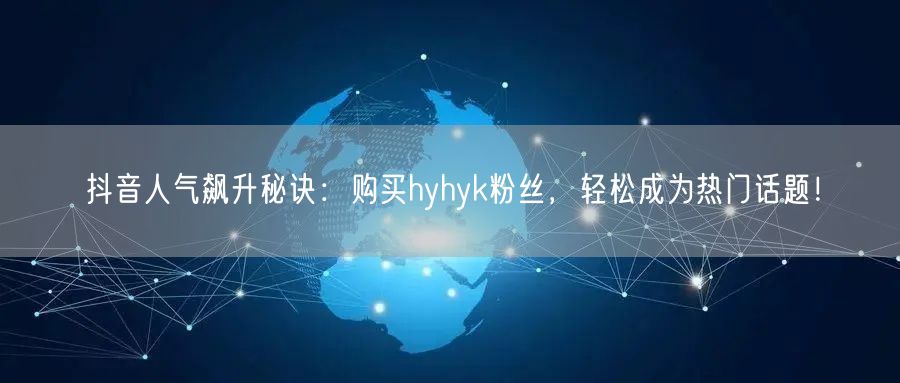 抖音人气飙升秘诀：购买hyhyk粉丝，轻松成为热门话题！