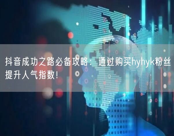 抖音成功之路必备攻略：通过购买hyhyk粉丝提升人气指数！