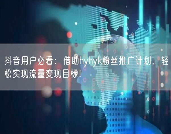 抖音用户必看：借助hyhyk粉丝推广计划，轻松实现流量变现目标！