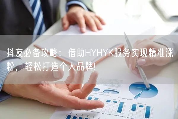 抖友必备攻略：借助HYHYK服务实现精准涨粉，轻松打造个人品牌!